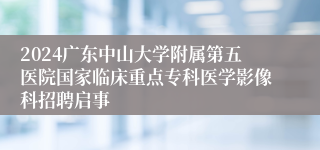 2024广东中山大学附属第五医院国家临床重点专科医学影像科招聘启事