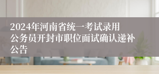 2024年河南省统一考试录用公务员开封市职位面试确认递补公告