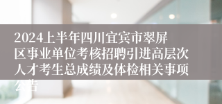 2024上半年四川宜宾市翠屏区事业单位考核招聘引进高层次人才考生总成绩及体检相关事项公告