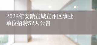 2024年安徽宣城宣州区事业单位招聘52人公告