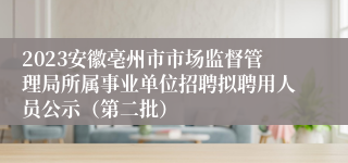 2023安徽亳州市市场监督管理局所属事业单位招聘拟聘用人员公示（第二批）