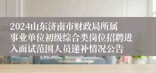 2024山东济南市财政局所属事业单位初级综合类岗位招聘进入面试范围人员递补情况公告