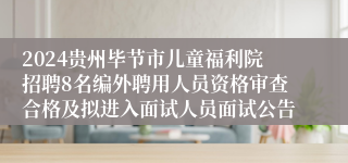 2024贵州毕节市儿童福利院招聘8名编外聘用人员资格审查合格及拟进入面试人员面试公告