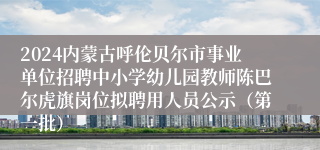 2024内蒙古呼伦贝尔市事业单位招聘中小学幼儿园教师陈巴尔虎旗岗位拟聘用人员公示（第一批）