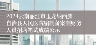 2024云南丽江市玉龙纳西族自治县人民医院编制备案制财务人员招聘笔试成绩公示