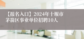 【报名入口】2024年十堰市茅箭区事业单位招聘10人