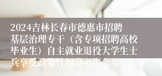 2024吉林长春市德惠市招聘基层治理专干（含专项招聘高校毕业生）自主就业退役大学生士兵享受政策性加分考生公示