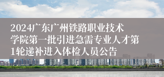 2024广东广州铁路职业技术学院第一批引进急需专业人才第1轮递补进入体检人员公告