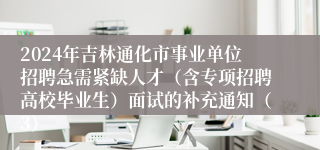 2024年吉林通化市事业单位招聘急需紧缺人才（含专项招聘高校毕业生）面试的补充通知（3）