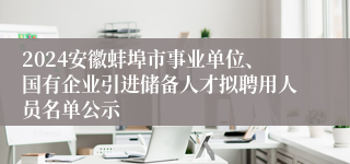 2024安徽蚌埠市事业单位、国有企业引进储备人才拟聘用人员名单公示