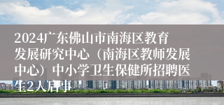 2024广东佛山市南海区教育发展研究中心（南海区教师发展中心）中小学卫生保健所招聘医生2人启事