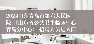 2024山东青岛市第六人民医院 （山东省公共卫生临床中心青岛分中心） 招聘人员进入面试范围人员名单