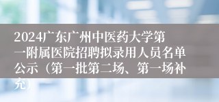 2024广东广州中医药大学第一附属医院招聘拟录用人员名单公示（第一批第二场、第一场补充）