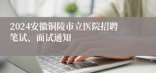 2024安徽铜陵市立医院招聘笔试、面试通知