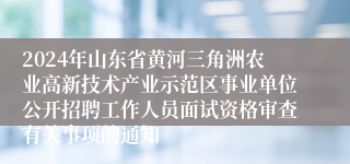 2024年山东省黄河三角洲农业高新技术产业示范区事业单位公开招聘工作人员面试资格审查有关事项的通知