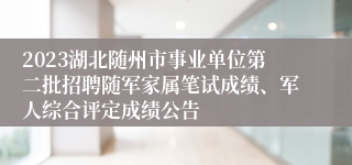 2023湖北随州市事业单位第二批招聘随军家属笔试成绩、军人综合评定成绩公告