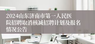 2024山东济南市第一人民医院招聘取消核减招聘计划及报名情况公告