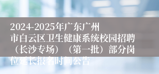 2024-2025年广东广州市白云区卫生健康系统校园招聘（长沙专场）（第一批）部分岗位延长报名时间公告