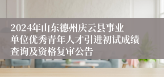 2024年山东德州庆云县事业单位优秀青年人才引进初试成绩查询及资格复审公告