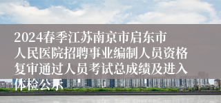 2024春季江苏南京市启东市人民医院招聘事业编制人员资格复审通过人员考试总成绩及进入体检公示