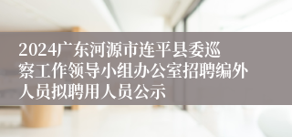 2024广东河源市连平县委巡察工作领导小组办公室招聘编外人员拟聘用人员公示