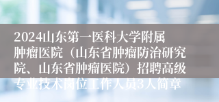 2024山东第一医科大学附属肿瘤医院（山东省肿瘤防治研究院、山东省肿瘤医院）招聘高级专业技术岗位工作人员3人简章