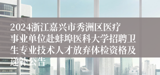 2024浙江嘉兴市秀洲区医疗事业单位赴蚌埠医科大学招聘卫生专业技术人才放弃体检资格及递补公告