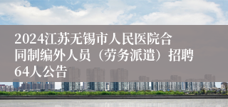 2024江苏无锡市人民医院合同制编外人员（劳务派遣）招聘64人公告