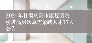 2024年甘肃庆阳市康复医院引进高层次急需紧缺人才17人公告