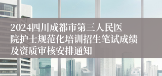 2024四川成都市第三人民医院护士规范化培训招生笔试成绩及资质审核安排通知