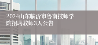 2024山东临沂市鲁南技师学院招聘教师3人公告