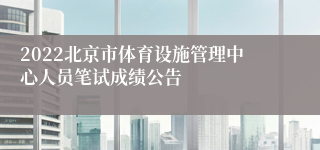 2022北京市体育设施管理中心人员笔试成绩公告
