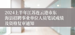 2024上半年江苏连云港市东海县招聘事业单位人员笔试成绩及资格复审通知