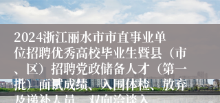 2024浙江丽水市市直事业单位招聘优秀高校毕业生暨县（市、区）招聘党政储备人才（第一批）面试成绩、入围体检、放弃及递补人员、双向洽谈入