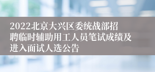 2022北京大兴区委统战部招聘临时辅助用工人员笔试成绩及进入面试人选公告