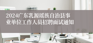 2024广东乳源瑶族自治县事业单位工作人员招聘面试通知