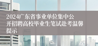 2024广东省事业单位集中公开招聘高校毕业生笔试赴考温馨提示