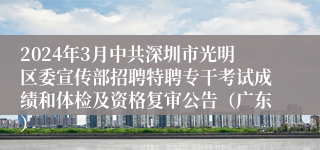 2024年3月中共深圳市光明区委宣传部招聘特聘专干考试成绩和体检及资格复审公告（广东）