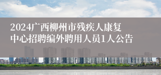 2024广西柳州市残疾人康复中心招聘编外聘用人员1人公告