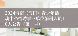 2024海南（海口）青少年活动中心招聘事业单位编制人员10人公告（第一号）