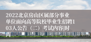 2022北京房山区属部分事业单位面向高等院校毕业生招聘103人公告（二）考试内容|时间