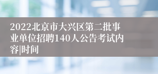 2022北京市大兴区第二批事业单位招聘140人公告考试内容|时间