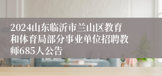 2024山东临沂市兰山区教育和体育局部分事业单位​招聘教师685人公告