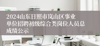 2024山东日照市岚山区事业单位招聘初级综合类岗位人员总成绩公示