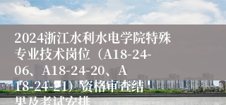 2024浙江水利水电学院特殊专业技术岗位（A18-24-06、A18-24-20、A18-24-21）资格审查结果及考试安排