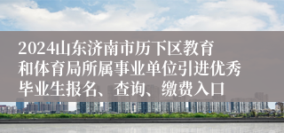 2024山东济南市历下区教育和体育局所属事业单位引进优秀毕业生报名、查询、缴费入口