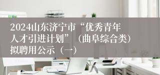 2024山东济宁市“优秀青年人才引进计划”（曲阜综合类）拟聘用公示（一）