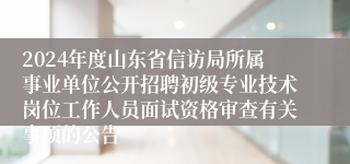 2024年度山东省信访局所属事业单位公开招聘初级专业技术岗位工作人员面试资格审查有关事项的公告