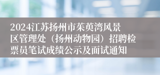 2024江苏扬州市茱萸湾风景区管理处（扬州动物园）招聘检票员笔试成绩公示及面试通知