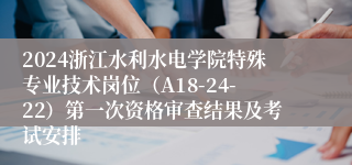 2024浙江水利水电学院特殊专业技术岗位（A18-24-22）第一次资格审查结果及考试安排